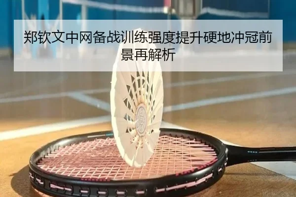 郑钦文中网备战训练强度提升硬地冲冠前景再解析